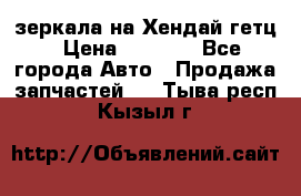 зеркала на Хендай гетц › Цена ­ 2 000 - Все города Авто » Продажа запчастей   . Тыва респ.,Кызыл г.